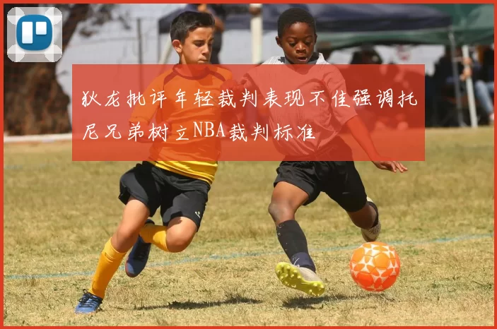 狄龙批评年轻裁判表现不佳强调托尼兄弟树立NBA裁判标准