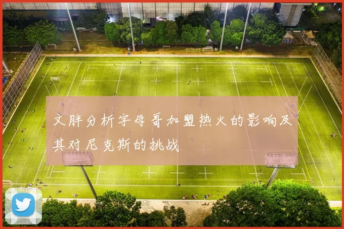 文胖分析字母哥加盟热火的影响及其对尼克斯的挑战