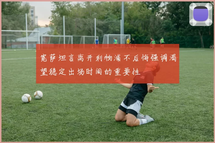 宽萨坦言离开利物浦不后悔强调渴望稳定出场时间的重要性
