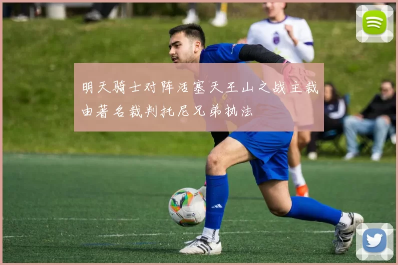 明天骑士对阵活塞天王山之战主裁由著名裁判托尼兄弟执法