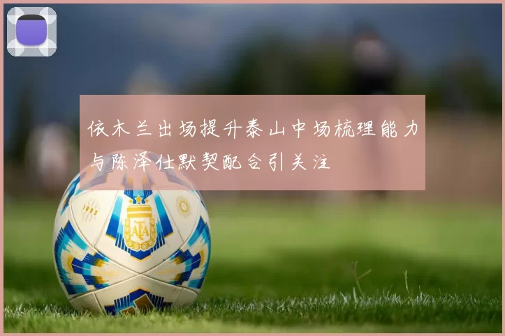 依木兰出场提升泰山中场梳理能力与陈泽仕默契配合引关注