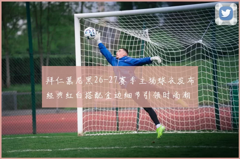 拜仁慕尼黑26-27赛季主场球衣发布经典红白搭配金边细节引领时尚潮流
