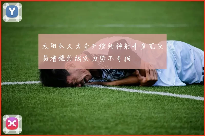 太阳队火力全开续约神射手多笔交易增强外线实力势不可挡