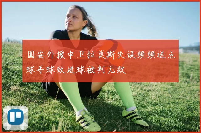 国安外援中卫拉莫斯失误频频送点球手球致进球被判无效