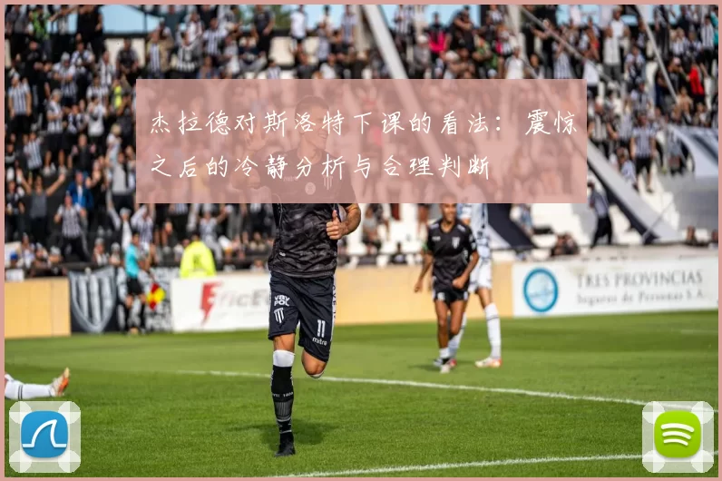 杰拉德对斯洛特下课的看法：震惊之后的冷静分析与合理判断