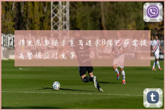 穆里尼奥暗示皇马追求B席巴萨需提高警惕应对竞争
