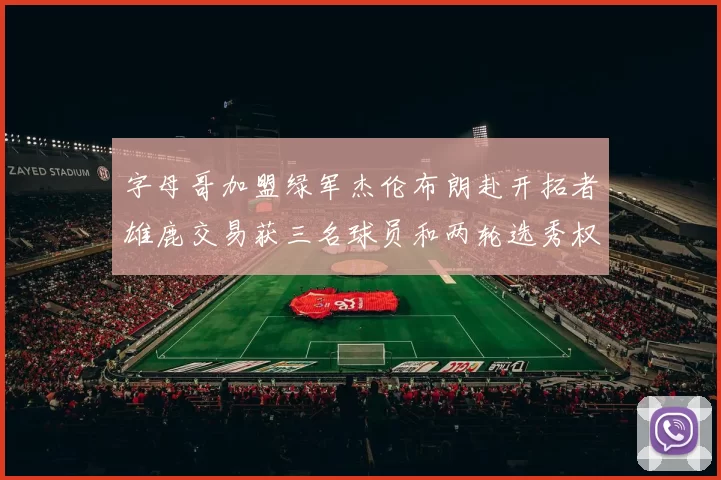 字母哥加盟绿军杰伦布朗赴开拓者雄鹿交易获三名球员和两轮选秀权
