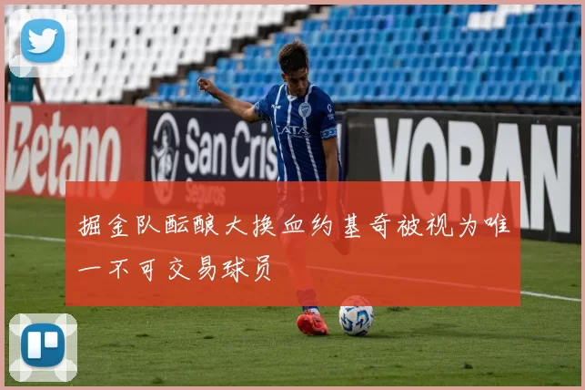 掘金队酝酿大换血约基奇被视为唯一不可交易球员