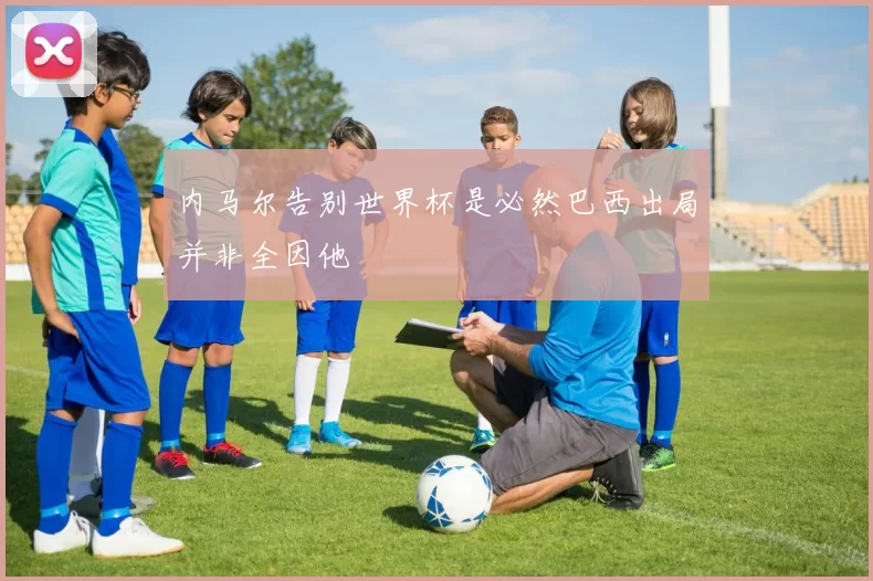 内马尔告别世界杯是必然巴西出局并非全因他