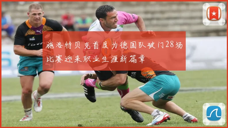 施洛特贝克首度为德国队破门28场比赛迎来职业生涯新篇章