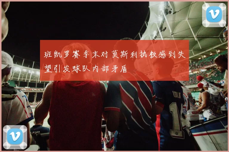 班凯罗赛季末对莫斯利执教感到失望引发球队内部矛盾