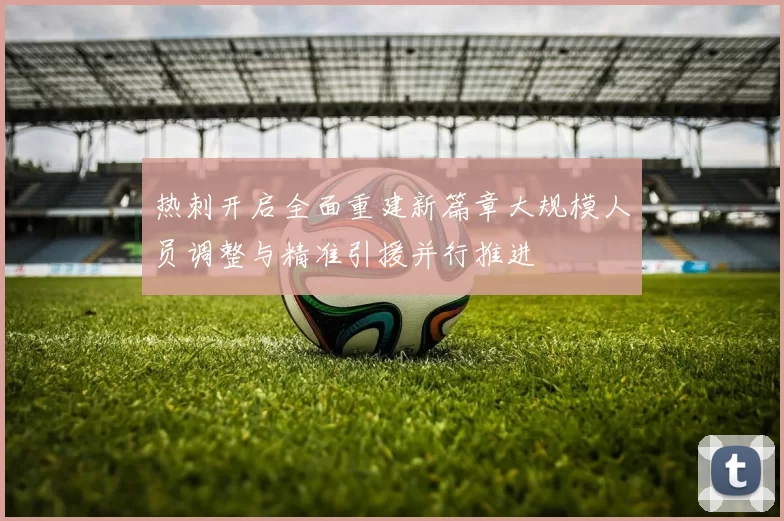 热刺开启全面重建新篇章大规模人员调整与精准引援并行推进